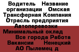 Водитель › Название организации ­ Омская Трансферная Компания › Отрасль предприятия ­ Автоперевозки › Минимальный оклад ­ 23 000 - Все города Работа » Вакансии   . Ненецкий АО,Пылемец д.